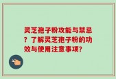灵芝孢子粉攻能与禁忌？了解灵芝孢子粉的功效与使用注意事项？