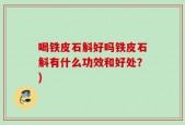 喝铁皮石斛好吗铁皮石斛有什么功效和好处？)