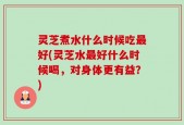 灵芝煮水什么时候吃最好(灵芝水最好什么时候喝，对身体更有益？)