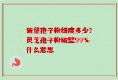 破壁孢子粉细度多少？灵芝孢子粉破壁99%什么意思