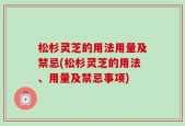 松杉灵芝的用法用量及禁忌(松杉灵芝的用法、用量及禁忌事项)