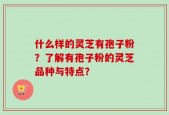 什么样的灵芝有孢子粉？了解有孢子粉的灵芝品种与特点？