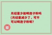 月经量少能喝孢子粉吗(月经量减少了，可不可以喝孢子粉呢？