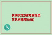 农研灵芝(研究发现灵芝具有重要价值)