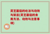 灵芝菌菇的吃法与功效与禁忌(灵芝菌菇的食用方法、功效与注意事项)