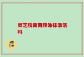 灵芝胶囊面膜涂抹清洁吗
