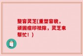整容灵芝(重塑容貌，顽固痘印祛除，灵芝来帮忙！)