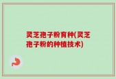 灵芝孢子粉育种(灵芝孢子粉的种植技术)