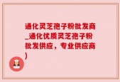 通化灵芝孢子粉批发商_通化优质灵芝孢子粉批发供应，专业供应商)