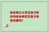 桥本喝三七灵芝孢子粉好吗桥本喝灵芝孢子粉有效果吗？