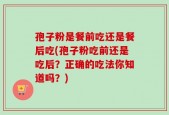 孢子粉是餐前吃还是餐后吃(孢子粉吃前还是吃后？正确的吃法你知道吗？)