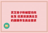灵芝孢子粉破壁功效 批发 优质货源满足您的健康养生商业需求