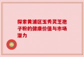 探索黄浦区玉秀灵芝孢子粉的健康价值与市场潜力