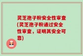 灵芝孢子粉安全性审查(灵芝孢子粉通过安全性审查，证明其安全可靠)