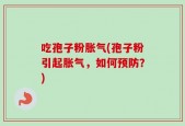 吃孢子粉胀气(孢子粉引起胀气，如何预防？)