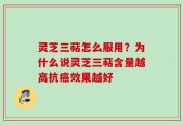 灵芝三萜怎么服用？为什么说灵芝三萜含量越高抗癌效果越好