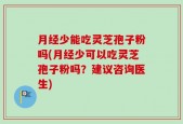 月经少能吃灵芝孢子粉吗(月经少可以吃灵芝孢子粉吗？建议咨询医生)