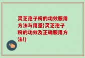 灵芝孢子粉的功效服用方法与用量(灵芝孢子粉的功效及正确服用方法!)