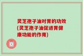 灵芝孢子油对胃的功效(灵芝孢子油促进胃健康功能的作用)