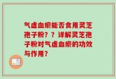 气虚血瘀能否食用灵芝孢子粉？？详解灵芝孢子粉对气虚血瘀的功效与作用？