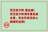 灵芝孢子粉 重金属(灵芝孢子粉测定重金属含量，安全饮用您身心健康的选择)