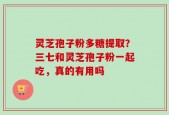 灵芝孢子粉多糖提取？三七和灵芝孢子粉一起吃，真的有用吗