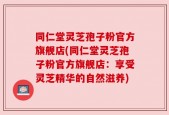 同仁堂灵芝孢子粉官方旗舰店(同仁堂灵芝孢子粉官方旗舰店：享受灵芝精华的自然滋养)