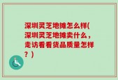 深圳灵芝地摊怎么样(深圳灵芝地摊卖什么，走访看看货品质量怎样？)