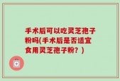 手术后可以吃灵芝孢子粉吗(手术后是否适宜食用灵芝孢子粉？)
