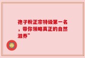 孢子粉正宗特级第一名，带你领略真正的自然滋养”