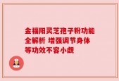 金福阳灵芝孢子粉功能全解析 增强调节身体等功效不容小觑