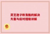 灵芝孢子粉发酸的解决方案与应对措施详解