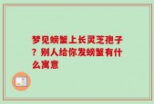 梦见螃蟹上长灵芝孢子？别人给你发螃蟹有什么寓意