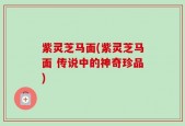 紫灵芝马面(紫灵芝马面 传说中的神奇珍品)