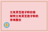 三克灵芝孢子粉价格 探究三克灵芝孢子粉的市场售价