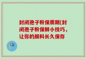 封闭孢子粉保质期(封闭孢子粉保鲜小技巧，让你的颜料长久保存
