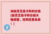 如新灵芝孢子粉的价格(新灵芝孢子粉价格大幅调整，抢购优惠来袭！)