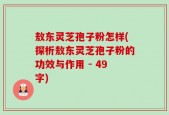敖东灵芝孢子粉怎样(探析敖东灵芝孢子粉的功效与作用 - 49字)