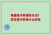 真菌孢子粉保存方法？灵芝孢子粉有什么好处
