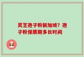 灵芝孢子粉新加坡？孢子粉保质期多长时间