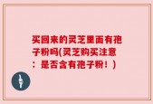 买回来的灵芝里面有孢子粉吗(灵芝购买注意：是否含有孢子粉！)
