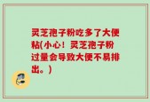 灵芝孢子粉吃多了大便粘(小心！灵芝孢子粉过量会导致大便不易排出。)