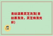 青丝漾黑灵芝洗发(青丝黑发洗，灵芝焕发光彩)
