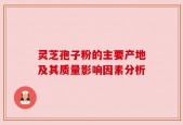 灵芝孢子粉的主要产地及其质量影响因素分析