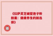 《拉萨灵芝破壁孢子粉胶囊：健康养生的新选择》