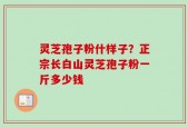 灵芝孢子粉什样子？正宗长白山灵芝孢子粉一斤多少钱