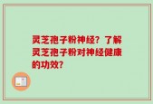 灵芝孢子粉神经？了解灵芝孢子粉对神经健康的功效？