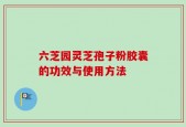 六芝园灵芝孢子粉胶囊的功效与使用方法