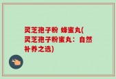 灵芝孢子粉 蜂蜜丸(灵芝孢子粉蜜丸：自然补养之选)