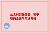 从食材到保健品：孢子粉的全面与用途分析